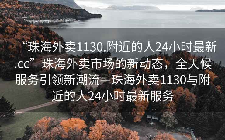 “珠海外賣(mài)1130.附近的人24小時(shí)最新.cc”珠海外賣(mài)市場(chǎng)的新動(dòng)態(tài)，全天候服務(wù)引領(lǐng)新潮流—珠海外賣(mài)1130與附近的人24小時(shí)最新服務(wù)