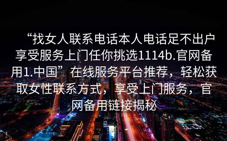 “找女人聯(lián)系電話本人電話足不出戶享受服務上門任你挑選1114b.官網備用1.中國”在線服務平臺推薦，輕松獲取女性聯(lián)系方式，享受上門服務，官網備用鏈接揭秘