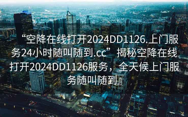 “空降在線打開2024DD1126.上門服務24小時隨叫隨到.cc”揭秘空降在線打開2024DD1126服務，全天候上門服務隨叫隨到』