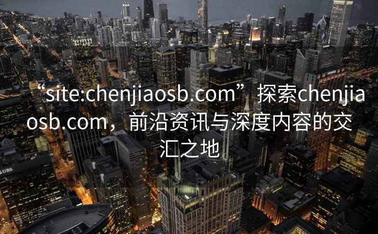 “site:chenjiaosb.com”探索chenjiaosb.com，前沿資訊與深度內(nèi)容的交匯之地