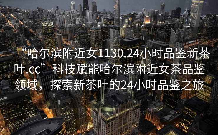 “哈爾濱附近女1130.24小時(shí)品鑒新茶葉.cc”科技賦能哈爾濱附近女茶品鑒領(lǐng)域，探索新茶葉的24小時(shí)品鑒之旅