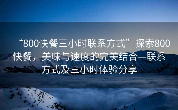 “800快餐三小時(shí)聯(lián)系方式”探索800快餐，美味與速度的完美結(jié)合—聯(lián)系方式及三小時(shí)體驗(yàn)分享