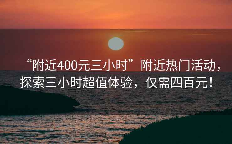 “附近400元三小時”附近熱門活動，探索三小時超值體驗，僅需四百元！