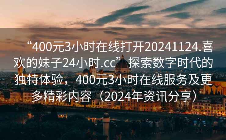 “400元3小時(shí)在線打開(kāi)20241124.喜歡的妹子24小時(shí).cc”探索數(shù)字時(shí)代的獨(dú)特體驗(yàn)，400元3小時(shí)在線服務(wù)及更多精彩內(nèi)容（2024年資訊分享）