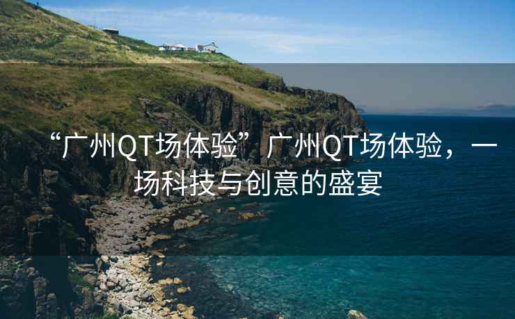 “廣州QT場體驗”廣州QT場體驗，一場科技與創(chuàng)意的盛宴
