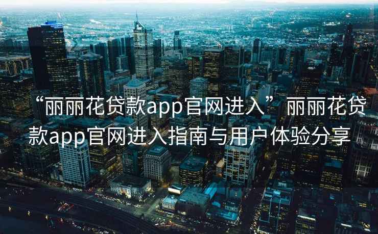 “麗麗花貸款app官網(wǎng)進入”麗麗花貸款app官網(wǎng)進入指南與用戶體驗分享
