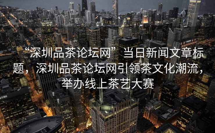 “深圳品茶論壇網(wǎng)”當(dāng)日新聞文章標題，深圳品茶論壇網(wǎng)引領(lǐng)茶文化潮流，舉辦線上茶藝大賽