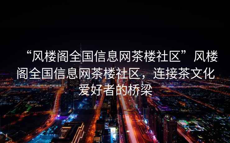 “風(fēng)樓閣全國信息網(wǎng)茶樓社區(qū)”風(fēng)樓閣全國信息網(wǎng)茶樓社區(qū)，連接茶文化愛好者的橋梁