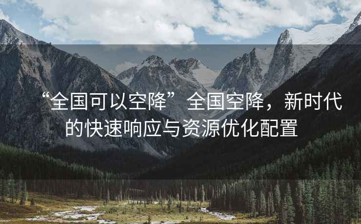 “全國可以空降”全國空降，新時代的快速響應(yīng)與資源優(yōu)化配置