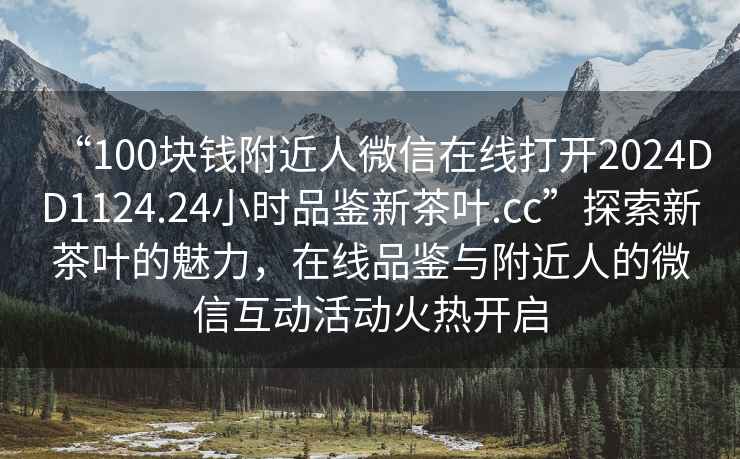 “100塊錢附近人微信在線打開2024DD1124.24小時品鑒新茶葉.cc”探索新茶葉的魅力，在線品鑒與附近人的微信互動活動火熱開啟