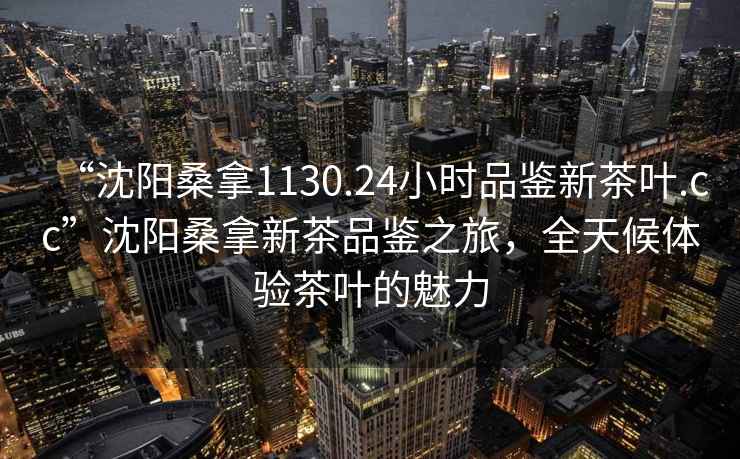 “沈陽桑拿1130.24小時品鑒新茶葉.cc”沈陽桑拿新茶品鑒之旅，全天候體驗茶葉的魅力