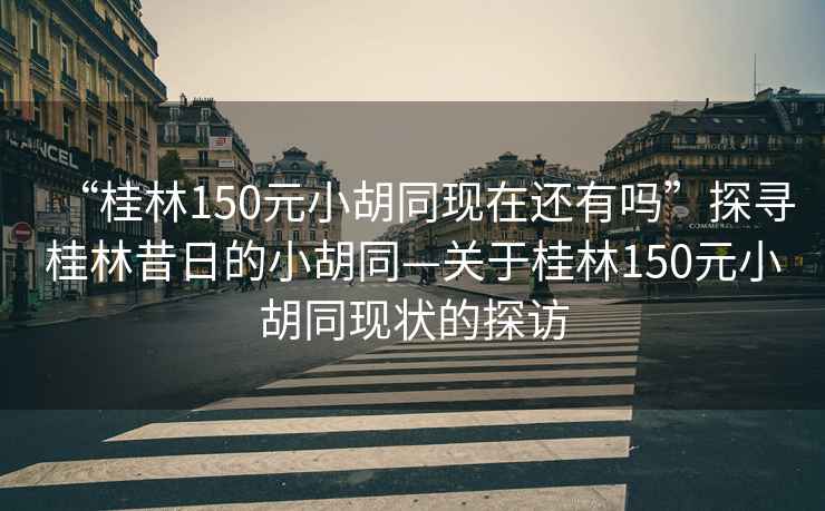 “桂林150元小胡同現(xiàn)在還有嗎”探尋桂林昔日的小胡同—關(guān)于桂林150元小胡同現(xiàn)狀的探訪