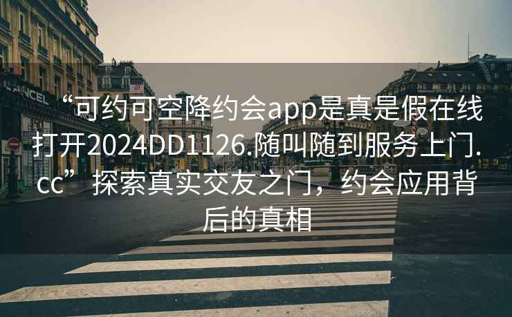 “可約可空降約會app是真是假在線打開2024DD1126.隨叫隨到服務上門.cc”探索真實交友之門，約會應用背后的真相