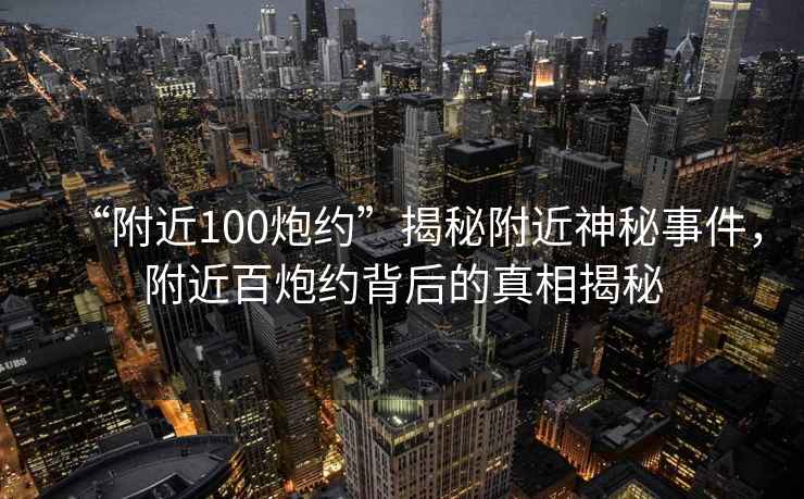 “附近100炮約”揭秘附近神秘事件，附近百炮約背后的真相揭秘