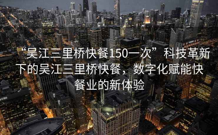 “吳江三里橋快餐150一次”科技革新下的吳江三里橋快餐，數(shù)字化賦能快餐業(yè)的新體驗(yàn)