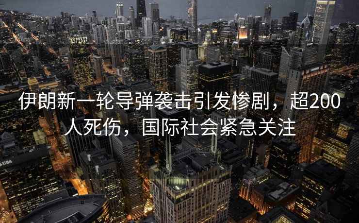 伊朗新一輪導(dǎo)彈襲擊引發(fā)慘劇，超200人死傷，國際社會(huì)緊急關(guān)注