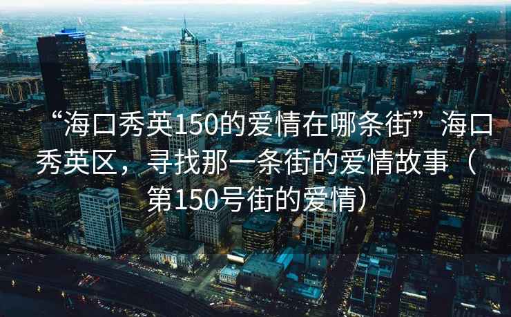 “?？谛阌?50的愛情在哪條街”海口秀英區(qū)，尋找那一條街的愛情故事（第150號街的愛情）
