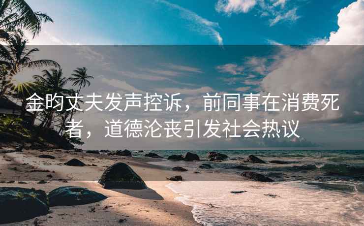 金昀丈夫發(fā)聲控訴，前同事在消費死者，道德淪喪引發(fā)社會熱議
