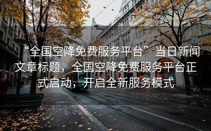 “全國空降免費(fèi)服務(wù)平臺”當(dāng)日新聞文章標(biāo)題，全國空降免費(fèi)服務(wù)平臺正式啟動，開啟全新服務(wù)模式
