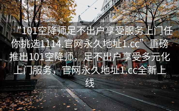 “101空降師足不出戶享受服務上門任你挑選1114.官網(wǎng)永久地址1.cc”重磅推出101空降師，足不出戶享受多元化上門服務，官網(wǎng)永久地址1.cc全新上線