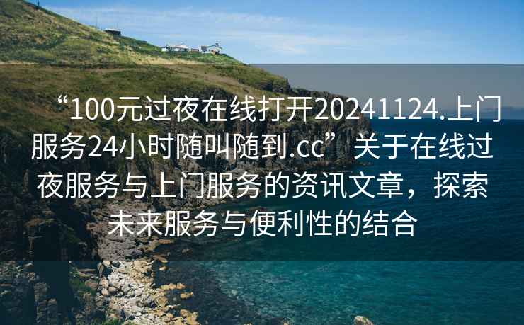 “100元過夜在線打開20241124.上門服務(wù)24小時(shí)隨叫隨到.cc”關(guān)于在線過夜服務(wù)與上門服務(wù)的資訊文章，探索未來服務(wù)與便利性的結(jié)合