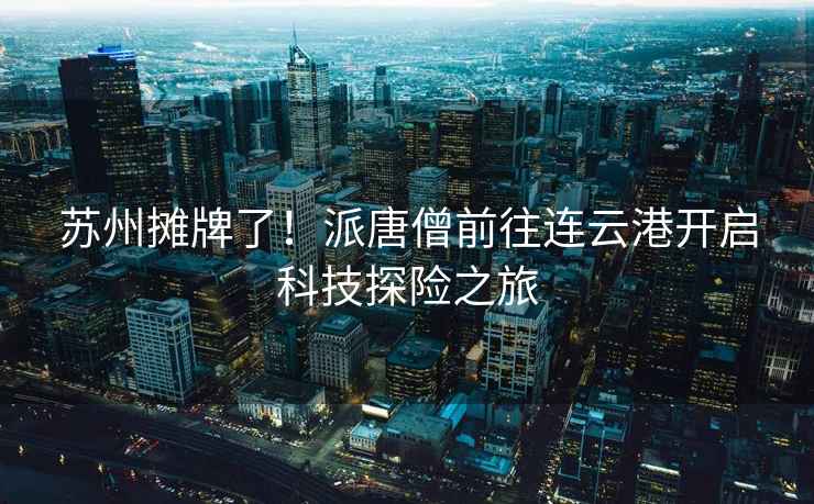 蘇州攤牌了！派唐僧前往連云港開啟科技探險(xiǎn)之旅