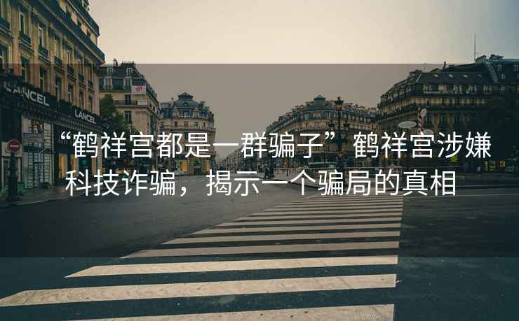 “鶴祥宮都是一群騙子”鶴祥宮涉嫌科技詐騙，揭示一個(gè)騙局的真相