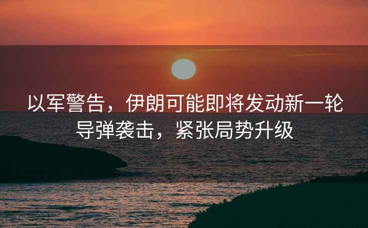 以軍警告，伊朗可能即將發(fā)動(dòng)新一輪導(dǎo)彈襲擊，緊張局勢(shì)升級(jí)