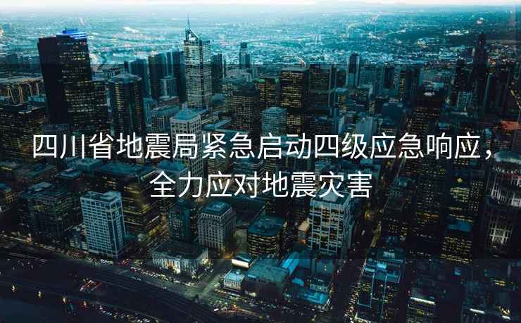 四川省地震局緊急啟動四級應(yīng)急響應(yīng)，全力應(yīng)對地震災(zāi)害
