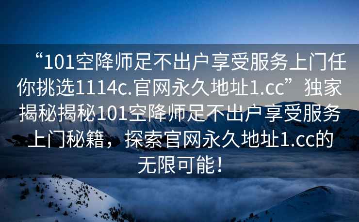 “101空降師足不出戶享受服務(wù)上門(mén)任你挑選1114c.官網(wǎng)永久地址1.cc”獨(dú)家揭秘揭秘101空降師足不出戶享受服務(wù)上門(mén)秘籍，探索官網(wǎng)永久地址1.cc的無(wú)限可能！