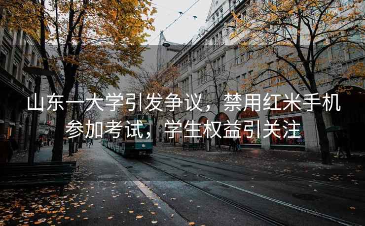 山東一大學(xué)引發(fā)爭(zhēng)議，禁用紅米手機(jī)參加考試，學(xué)生權(quán)益引關(guān)注