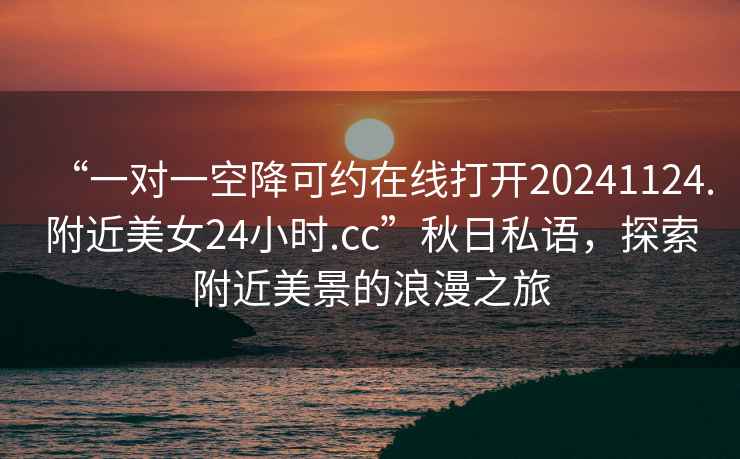 “一對(duì)一空降可約在線打開20241124.附近美女24小時(shí).cc”秋日私語，探索附近美景的浪漫之旅