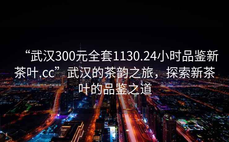 “武漢300元全套1130.24小時(shí)品鑒新茶葉.cc”武漢的茶韻之旅，探索新茶葉的品鑒之道
