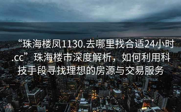 “珠海樓鳳1130.去哪里找合適24小時(shí).cc”珠海樓市深度解析，如何利用科技手段尋找理想的房源與交易服務(wù)
