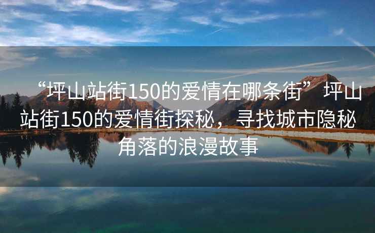 “坪山站街150的愛情在哪條街”坪山站街150的愛情街探秘，尋找城市隱秘角落的浪漫故事