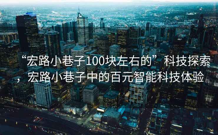 “宏路小巷子100塊左右的”科技探索，宏路小巷子中的百元智能科技體驗
