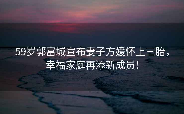 59歲郭富城宣布妻子方媛懷上三胎，幸福家庭再添新成員！