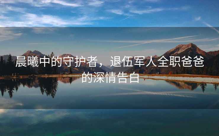 晨曦中的守護(hù)者，退伍軍人全職爸爸的深情告白
