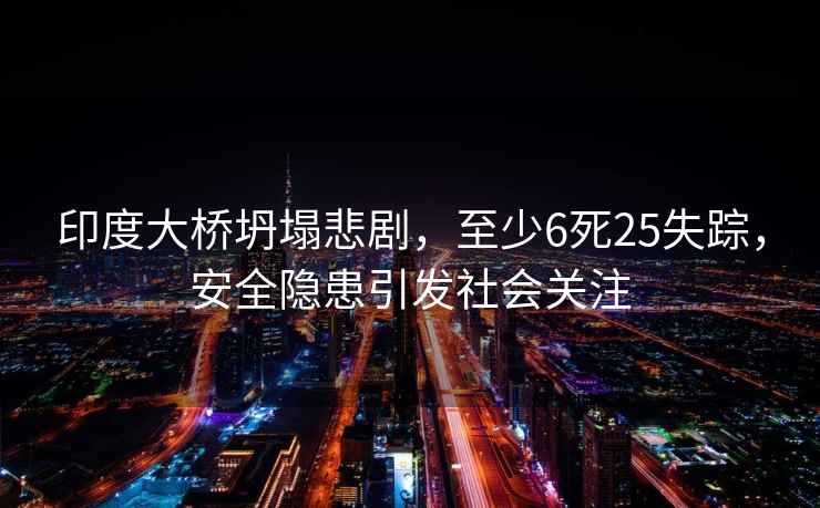 印度大橋坍塌悲劇，至少6死25失蹤，安全隱患引發(fā)社會(huì)關(guān)注