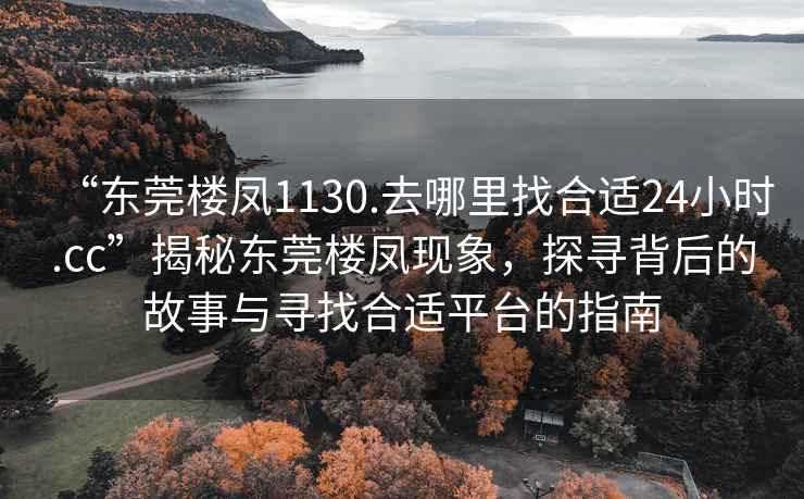 “東莞樓鳳1130.去哪里找合適24小時(shí).cc”揭秘東莞樓鳳現(xiàn)象，探尋背后的故事與尋找合適平臺的指南