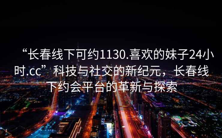 “長春線下可約1130.喜歡的妹子24小時.cc”科技與社交的新紀(jì)元，長春線下約會平臺的革新與探索