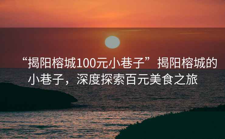 “揭陽(yáng)榕城100元小巷子”揭陽(yáng)榕城的小巷子，深度探索百元美食之旅