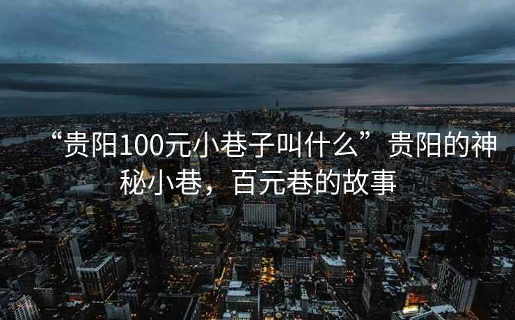 “貴陽(yáng)100元小巷子叫什么”貴陽(yáng)的神秘小巷，百元巷的故事