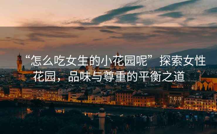 “怎么吃女生的小花園呢”探索女性花園，品味與尊重的平衡之道