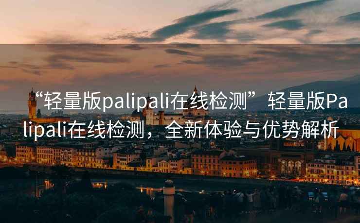 “輕量版palipali在線檢測(cè)”輕量版Palipali在線檢測(cè)，全新體驗(yàn)與優(yōu)勢(shì)解析