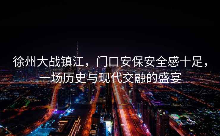 徐州大戰(zhàn)鎮(zhèn)江，門口安保安全感十足，一場(chǎng)歷史與現(xiàn)代交融的盛宴