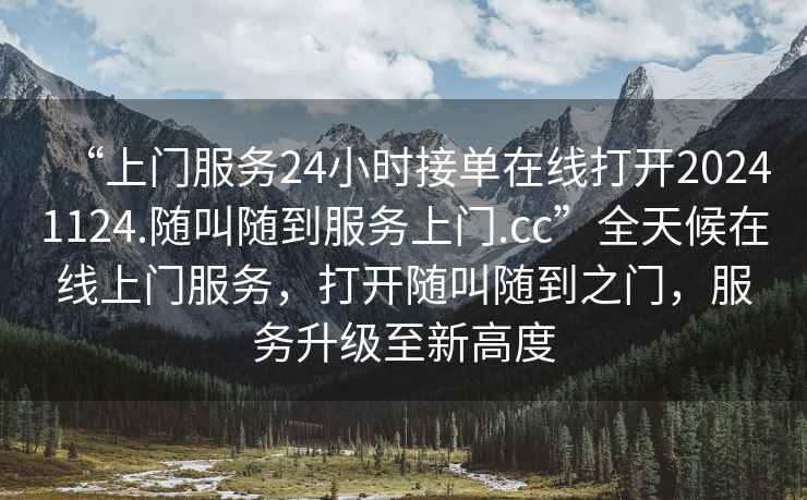“上門服務(wù)24小時接單在線打開20241124.隨叫隨到服務(wù)上門.cc”全天候在線上門服務(wù)，打開隨叫隨到之門，服務(wù)升級至新高度