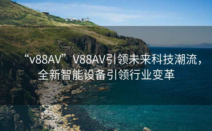 “v88AV”V88AV引領(lǐng)未來(lái)科技潮流，全新智能設(shè)備引領(lǐng)行業(yè)變革