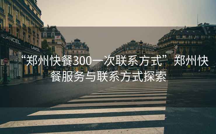 “鄭州快餐300一次聯(lián)系方式”鄭州快餐服務(wù)與聯(lián)系方式探索