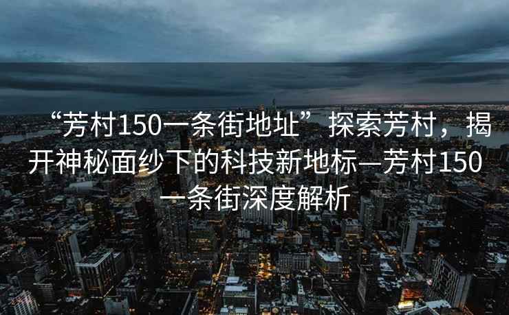 “芳村150一條街地址”探索芳村，揭開神秘面紗下的科技新地標(biāo)—芳村150一條街深度解析